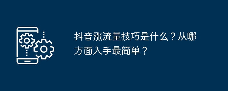 抖音涨流量技巧是什么？从哪方面入手最简单？