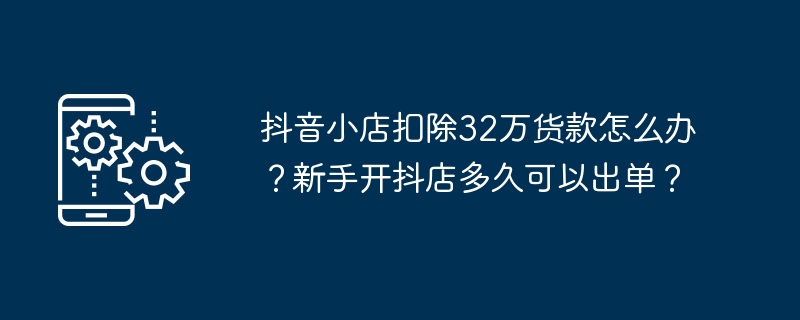 如何处理抖音小店被扣除32万货款的问题？抖音小店新手开店多久可以开始出单？