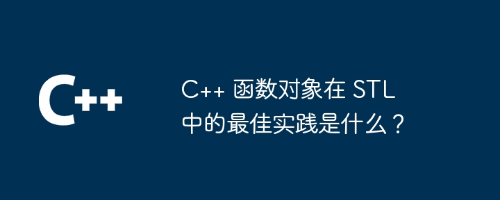 C++ 函数对象在 STL 中的最佳实践是什么？