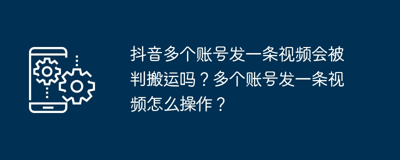 抖音多个账号发一条视频会被判搬运吗？多个账号发一条视频怎么操作？