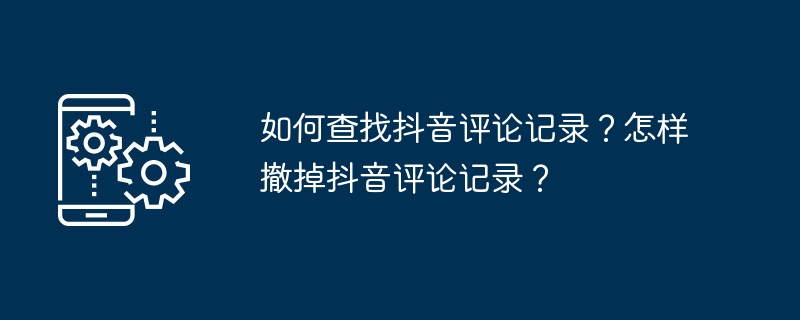 如何查找抖音评论记录？怎样撤掉抖音评论记录？