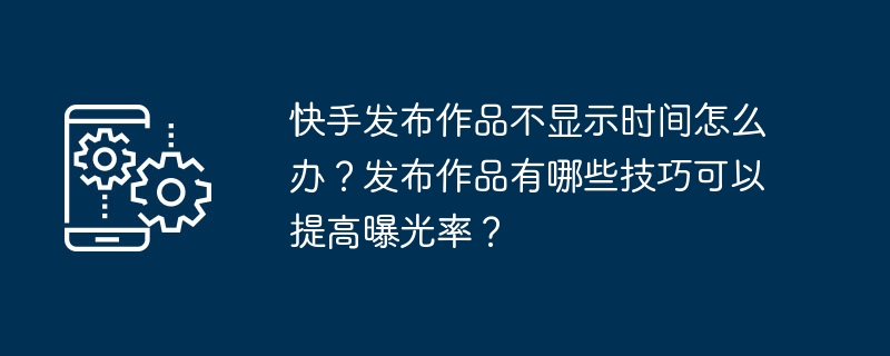 快手发布作品不显示时间怎么办？发布作品有哪些技巧可以提高曝光率？