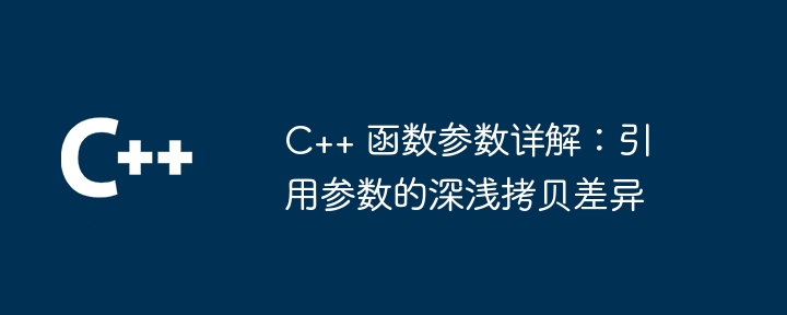 C++ 函数参数详解：引用参数的深浅拷贝差异