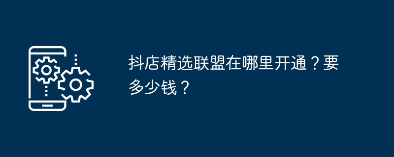 抖店精选联盟在哪里开通？要多少钱？