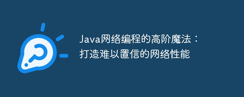 Java网络编程的高阶魔法：打造难以置信的网络性能