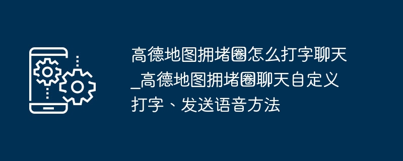 高德地图拥堵圈怎么打字聊天_高德地图拥堵圈聊天自定义打字、发送语音方法