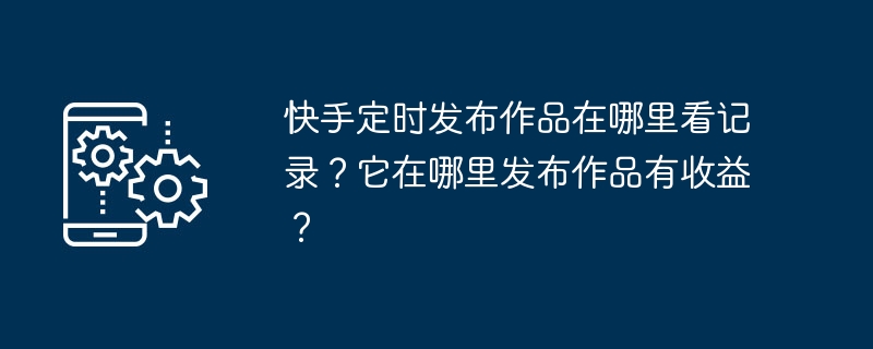 快手定时发布作品在哪里看记录？它在哪里发布作品有收益？