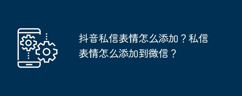 抖音私信表情怎么添加？私信表情怎么添加到微信？