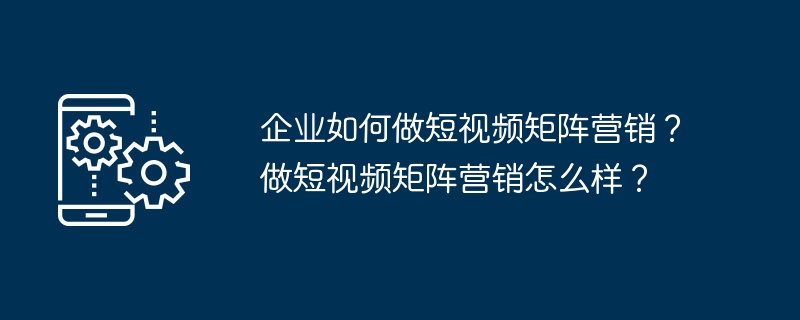 企业如何做短视频矩阵营销？做短视频矩阵营销怎么样？