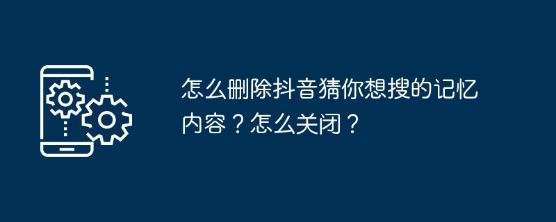 怎么删除抖音猜你想搜的记忆内容？怎么关闭？