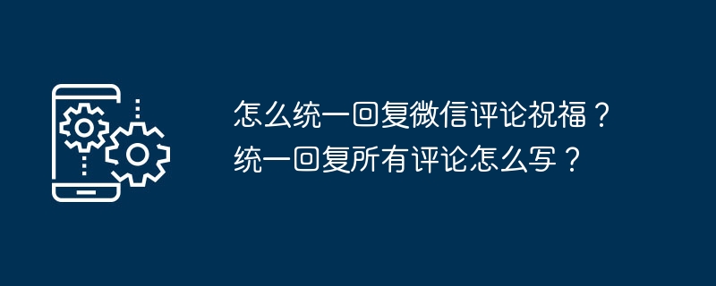 怎么统一回复微信评论祝福？统一回复所有评论怎么写？