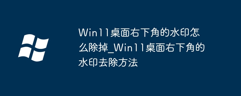 Win11桌面右下角的水印怎么除掉_Win11桌面右下角的水印去除方法