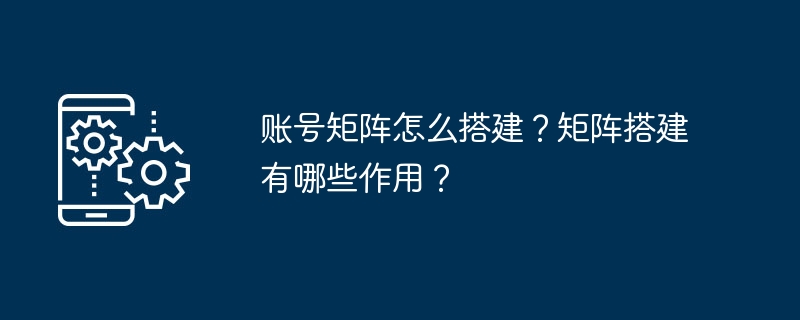 账号矩阵怎么搭建？矩阵搭建有哪些作用？