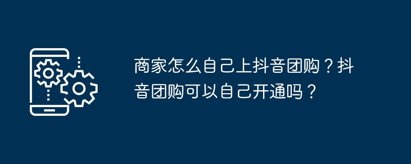 商家怎么自己上抖音团购？抖音团购可以自己开通吗？