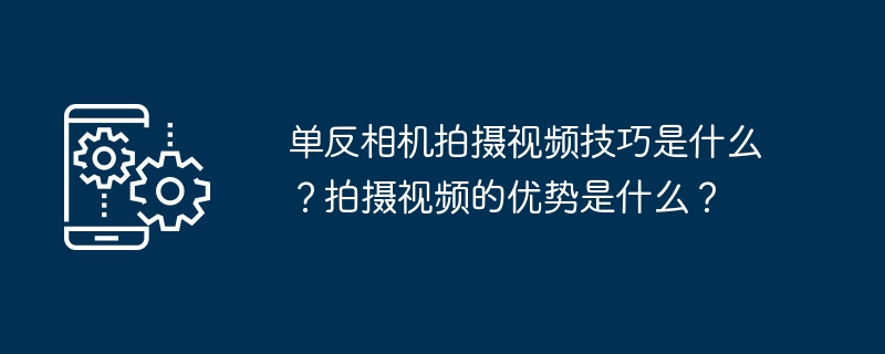 单反相机拍摄视频技巧是什么？拍摄视频的优势是什么？