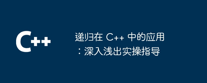 递归在 C++ 中的应用：深入浅出实操指导