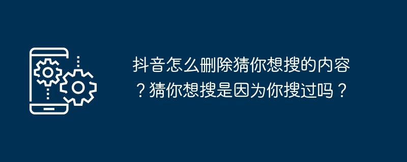 抖音怎么删除猜你想搜的内容？猜你想搜是因为你搜过吗？