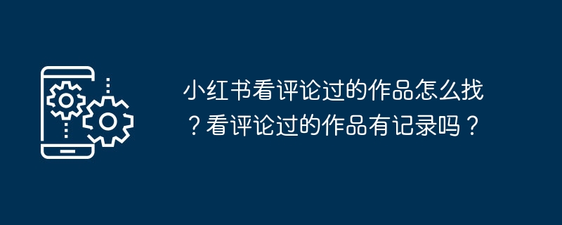 小红书看评论过的作品怎么找？看评论过的作品有记录吗？