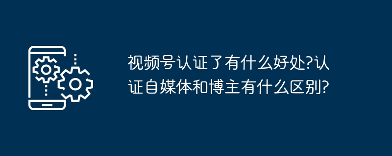 视频号认证了有什么好处?认证自媒体和博主有什么区别?