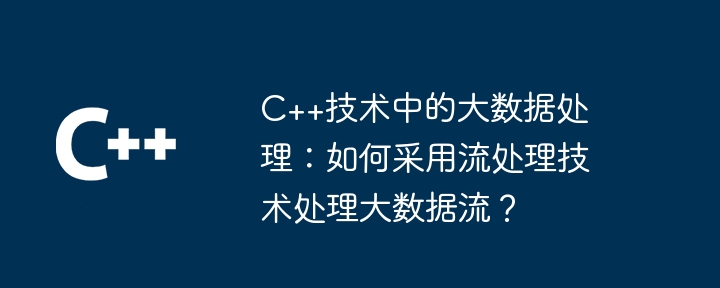 C++技术中的大数据处理：如何采用流处理技术处理大数据流？