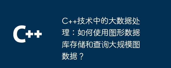 C++技术中的大数据处理：如何使用图形数据库存储和查询大规模图数据？