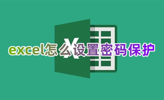 excel怎么设置密码保护 excel文件怎么加密码不让别人修改