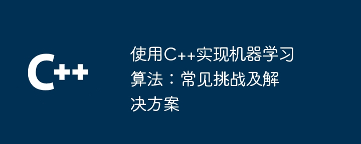 使用C++实现机器学习算法：常见挑战及解决方案