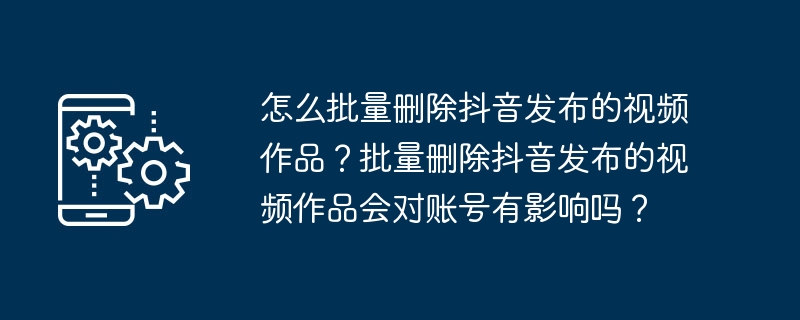 怎么批量删除抖音发布的视频作品？批量删除抖音发布的视频作品会对账号有影响吗？