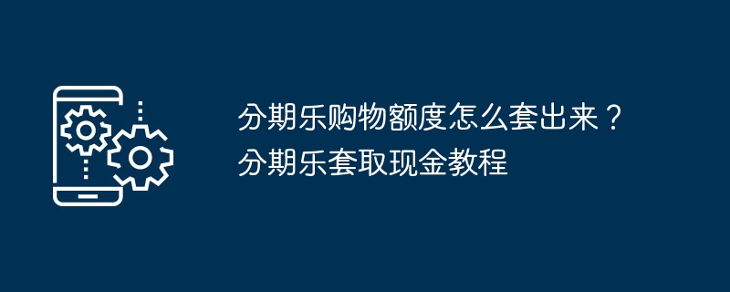 分期乐购物额度怎么套出来？分期乐套取现金教程