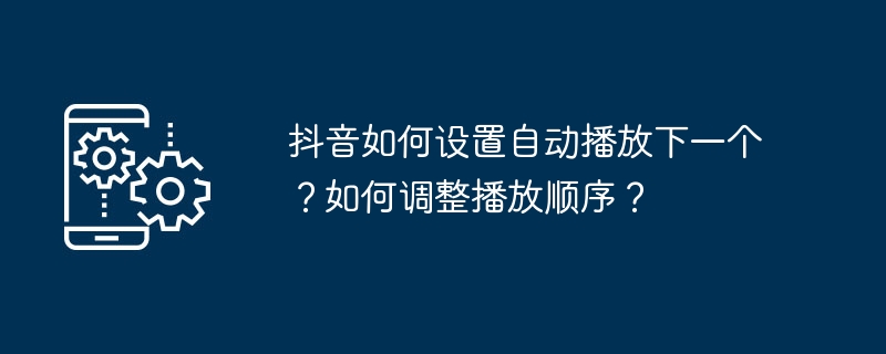 抖音如何设置自动播放下一个？如何调整播放顺序？