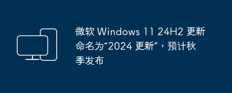 微软 Windows 11 24H2 更新命名为“2024 更新”，预计秋季发布