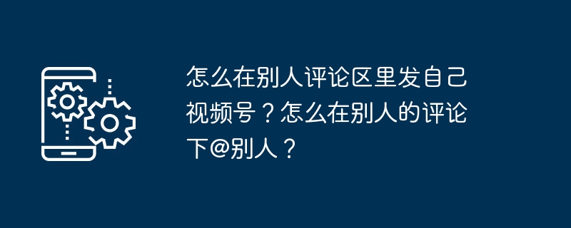 怎么在别人评论区里发自己视频号？怎么在别人的评论下@别人？