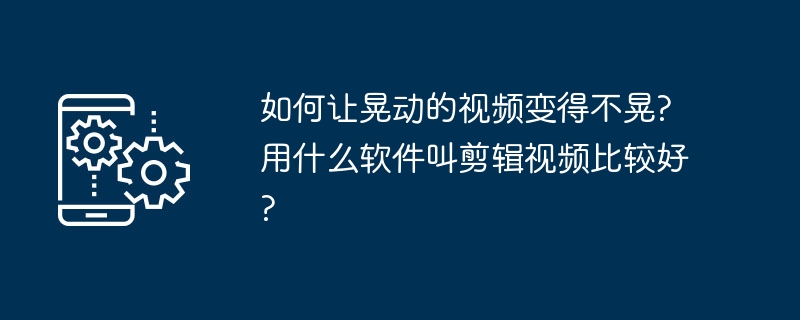 如何让晃动的视频变得不晃?用什么软件叫剪辑视频比较好?