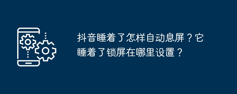 如何设置抖音自动息屏和锁屏功能？