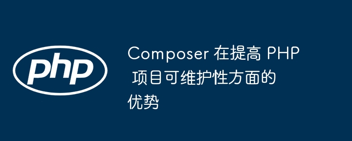 Composer 在提高 PHP 项目可维护性方面的优势