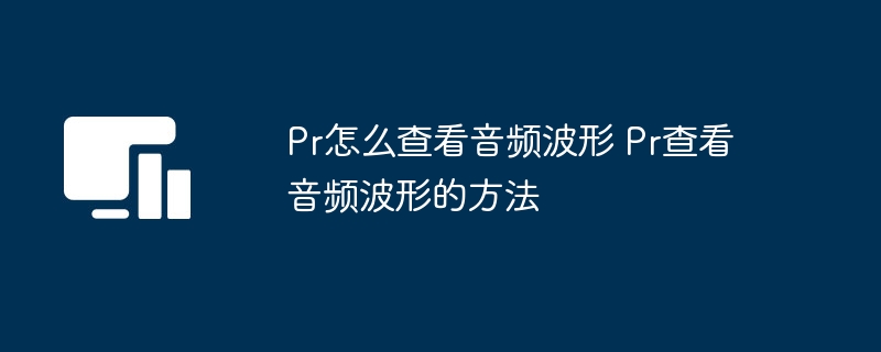 Pr怎么查看音频波形 Pr查看音频波形的方法