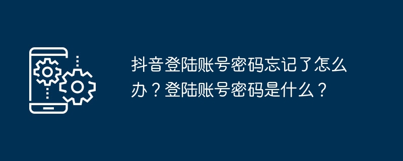 抖音登陆账号密码忘记了怎么办？登陆账号密码是什么？