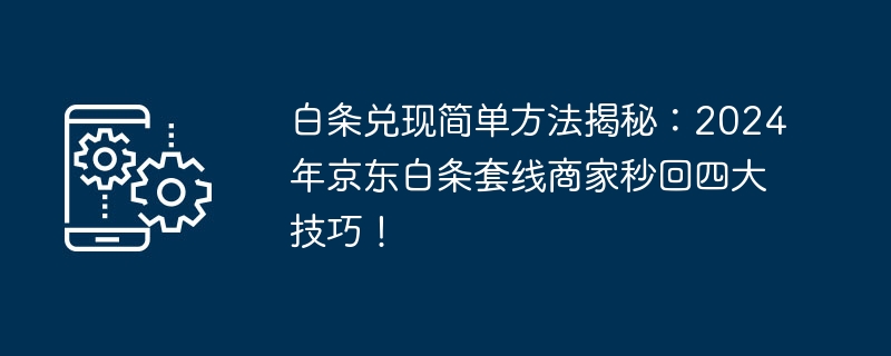 白条兑现简单方法揭秘：2024年京东白条套线商家秒回四大技巧！