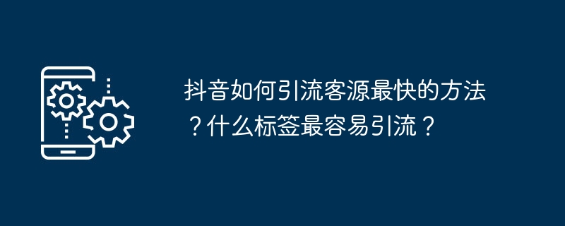 最快引流客源的抖音方法和最有效标签选择