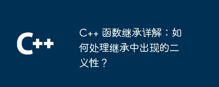 C++ 函数继承详解：如何处理继承中出现的二义性？