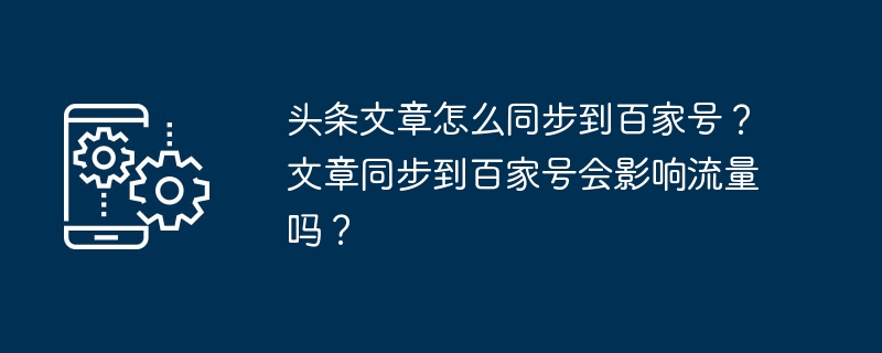 头条文章怎么同步到百家号？文章同步到百家号会影响流量吗？