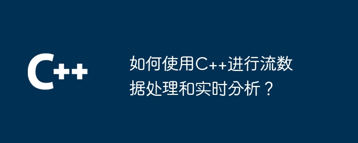 如何使用C++进行流数据处理和实时分析？