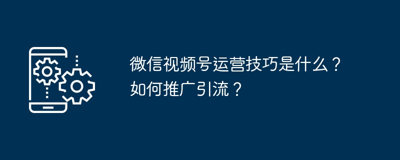 微信视频号运营技巧是什么？如何推广引流？