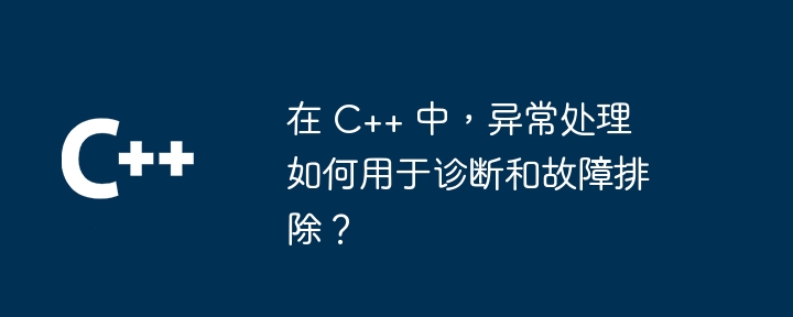 在 C++ 中，异常处理如何用于诊断和故障排除？