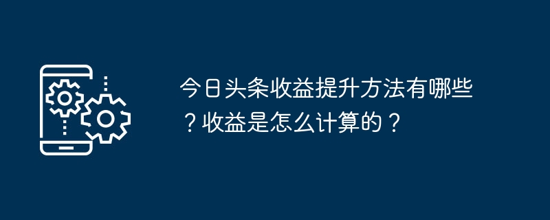 今日头条收益提升方法有哪些？收益是怎么计算的？