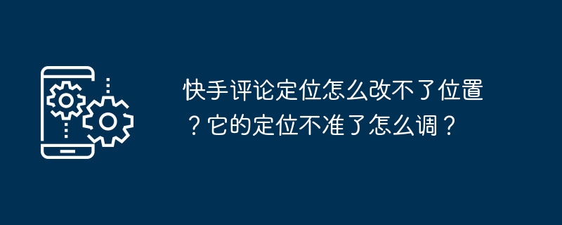 如何调整快手评论的位置定位？