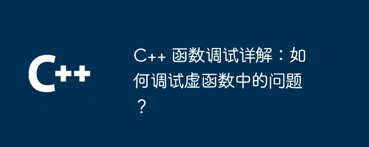 C++ 函数调试详解：如何调试虚函数中的问题？