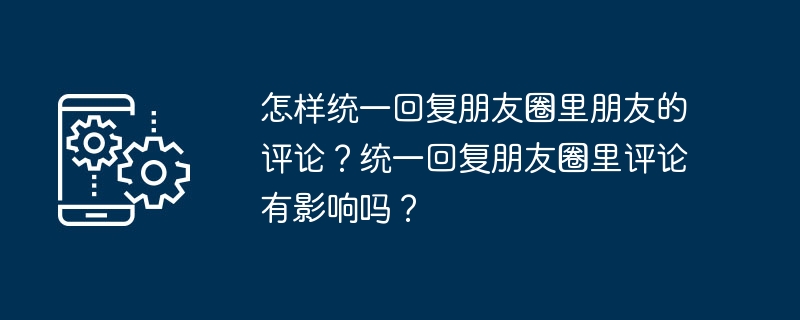 对朋友圈里的评论进行统一回复的影响如何？  统一回复朋友圈评论是否有好处？