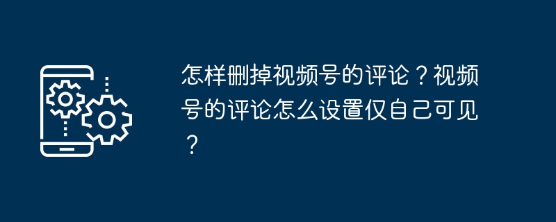 怎样删掉视频号的评论？视频号的评论怎么设置仅自己可见？