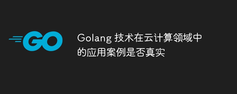 Golang 技术在云计算领域中的应用案例是否真实